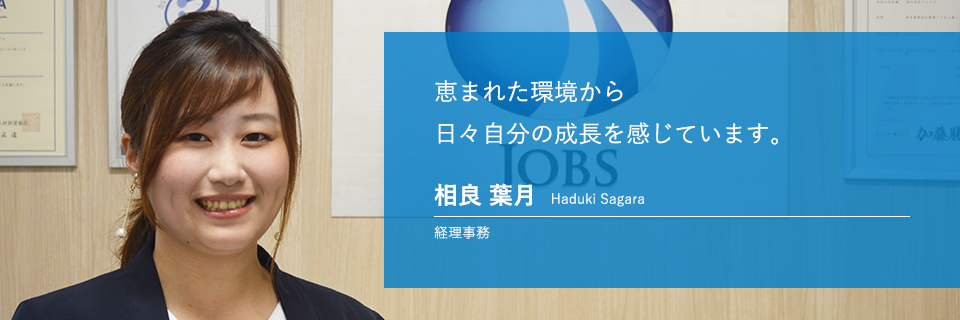 恵まれた環境から日々自分の成長を感じています。 相良 葉月 Haduki Sagara 経理事務